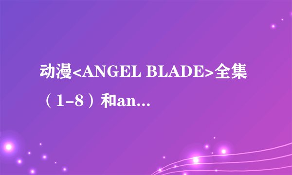 动漫<ANGEL BLADE>全集（1-8）和angel blade punish的下载地址！