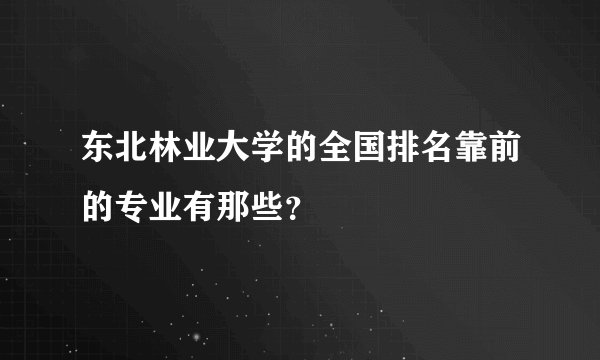 东北林业大学的全国排名靠前的专业有那些？