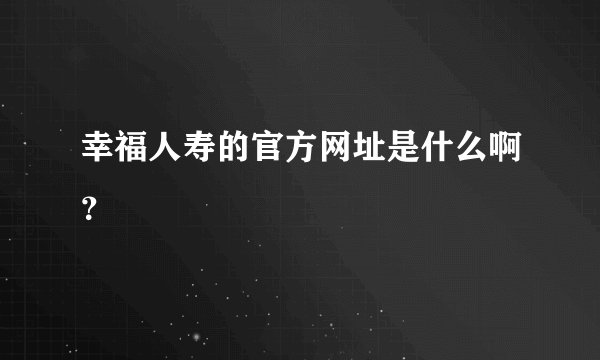 幸福人寿的官方网址是什么啊？