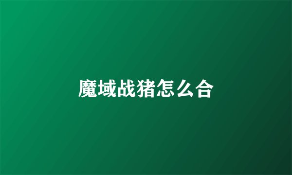 魔域战猪怎么合