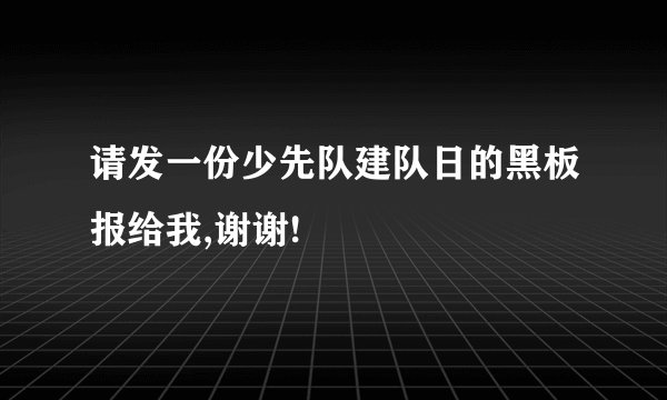 请发一份少先队建队日的黑板报给我,谢谢!