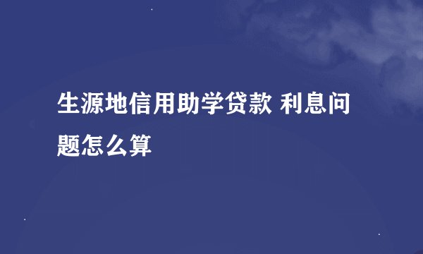 生源地信用助学贷款 利息问题怎么算