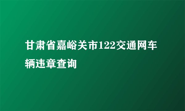 甘肃省嘉峪关市122交通网车辆违章查询
