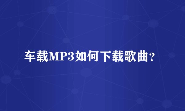 车载MP3如何下载歌曲？