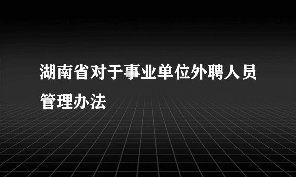 湖南省对于事业单位外聘人员管理办法