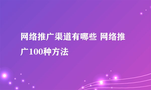 网络推广渠道有哪些 网络推广100种方法