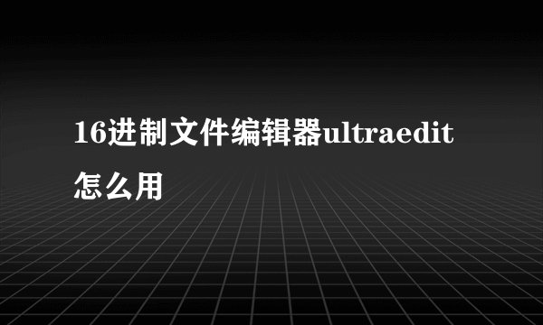 16进制文件编辑器ultraedit怎么用