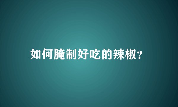 如何腌制好吃的辣椒？