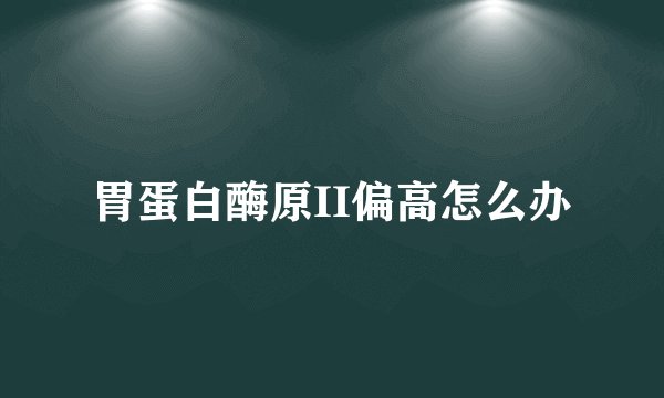 胃蛋白酶原II偏高怎么办