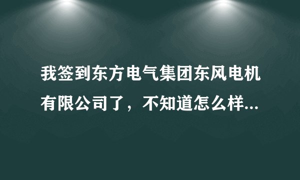 我签到东方电气集团东风电机有限公司了，不知道怎么样，有没有了解那里情况的，谢谢