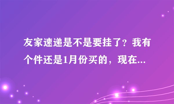 友家速递是不是要挂了？我有个件还是1月份买的，现在3月多了还没到，客服也没人理！咋办啊？