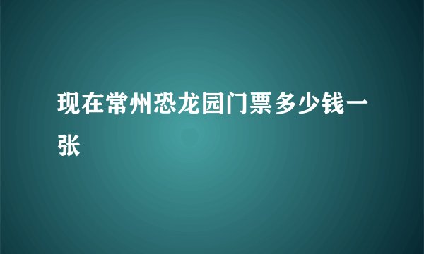 现在常州恐龙园门票多少钱一张
