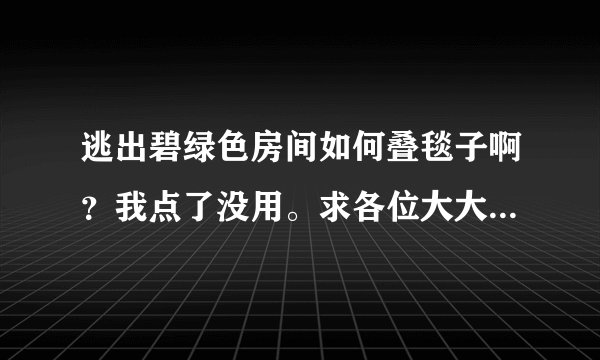 逃出碧绿色房间如何叠毯子啊？我点了没用。求各位大大指导···最好有图啊··