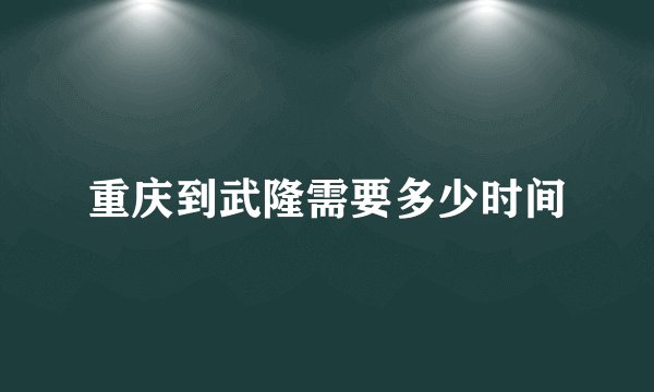 重庆到武隆需要多少时间