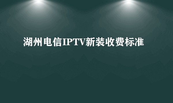 湖州电信IPTV新装收费标准