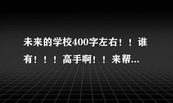 未来的学校400字左右！！谁有！！！高手啊！！来帮帮忙啊！！