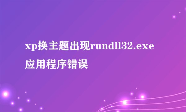 xp换主题出现rundll32.exe 应用程序错误