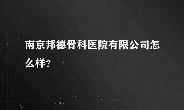 南京邦德骨科医院有限公司怎么样？