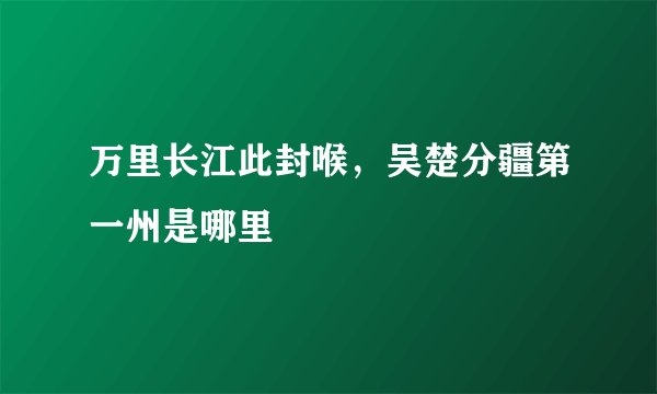 万里长江此封喉，吴楚分疆第一州是哪里