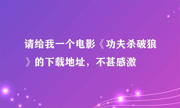 请给我一个电影《功夫杀破狼》的下载地址，不甚感激