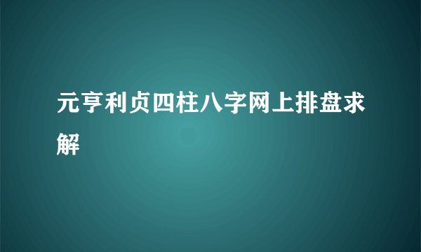 元亨利贞四柱八字网上排盘求解