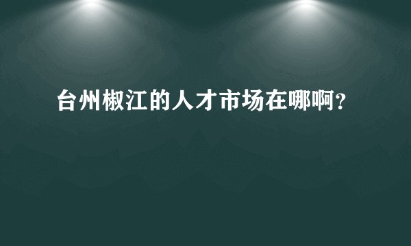 台州椒江的人才市场在哪啊？