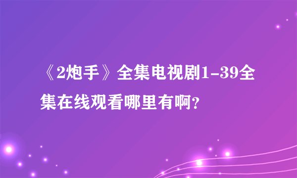 《2炮手》全集电视剧1-39全集在线观看哪里有啊？