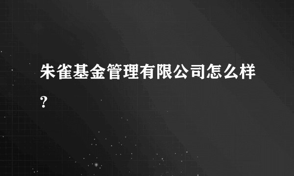 朱雀基金管理有限公司怎么样？