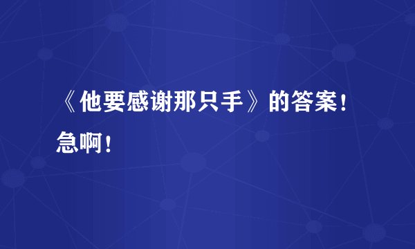 《他要感谢那只手》的答案！急啊！