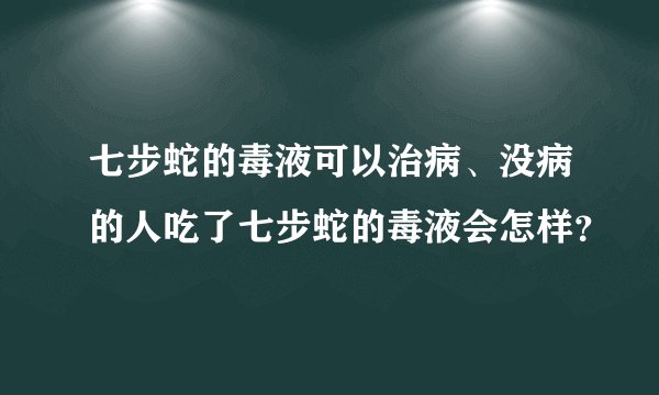 七步蛇的毒液可以治病、没病的人吃了七步蛇的毒液会怎样？