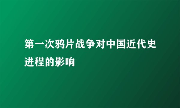 第一次鸦片战争对中国近代史进程的影响