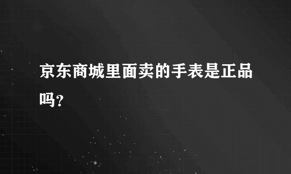 京东商城里面卖的手表是正品吗？