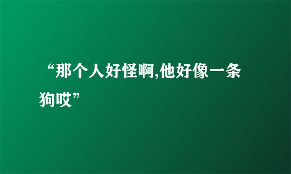 “那个人好怪啊,他好像一条狗哎”