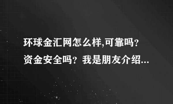 环球金汇网怎么样,可靠吗？资金安全吗？我是朋友介绍的，但是我真的没有多少钱，广告请绕行。另外如果是你