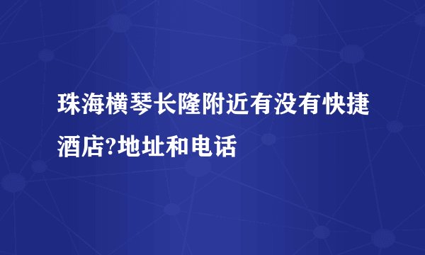珠海横琴长隆附近有没有快捷酒店?地址和电话