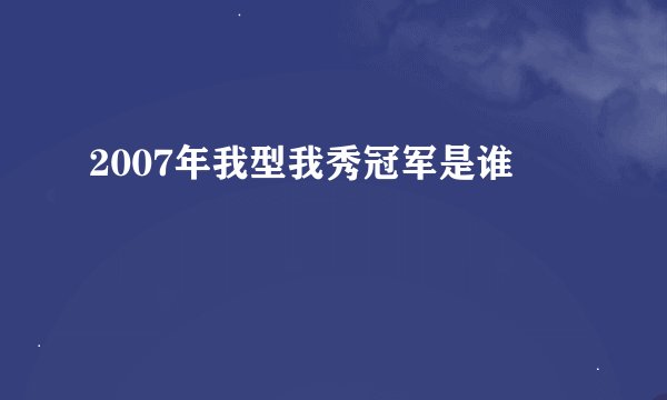 2007年我型我秀冠军是谁