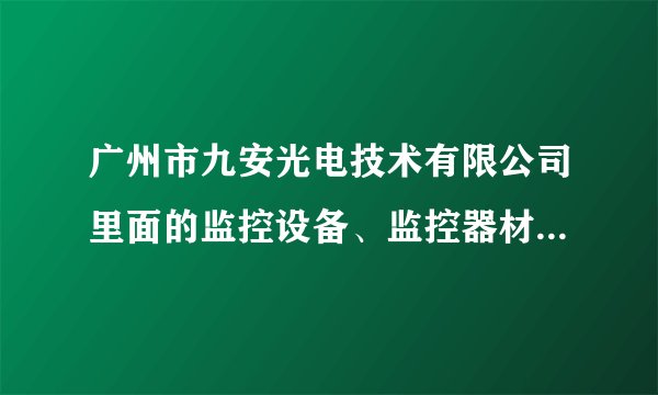 广州市九安光电技术有限公司里面的监控设备、监控器材怎么样？