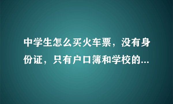 中学生怎么买火车票，没有身份证，只有户口簿和学校的校牌（带照片）