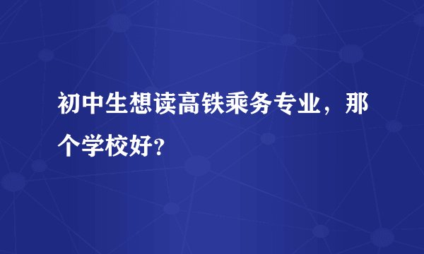 初中生想读高铁乘务专业，那个学校好？