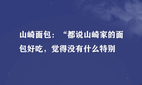 山崎面包：“都说山崎家的面包好吃，觉得没有什么特别
