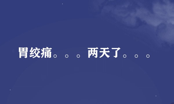 胃绞痛。。。两天了。。。