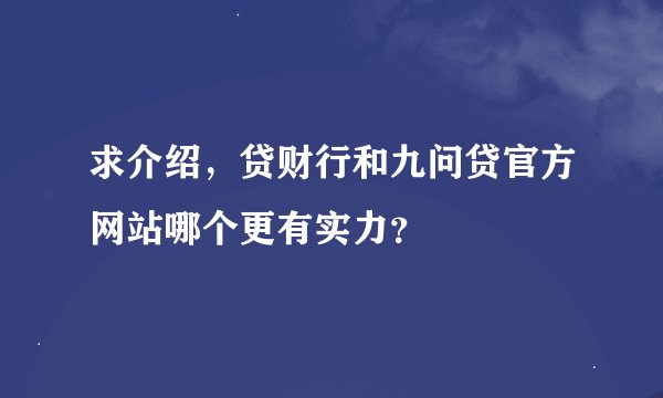 求介绍，贷财行和九问贷官方网站哪个更有实力？