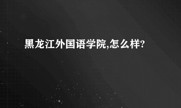 黑龙江外国语学院,怎么样?