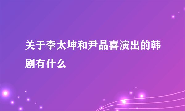 关于李太坤和尹晶喜演出的韩剧有什么