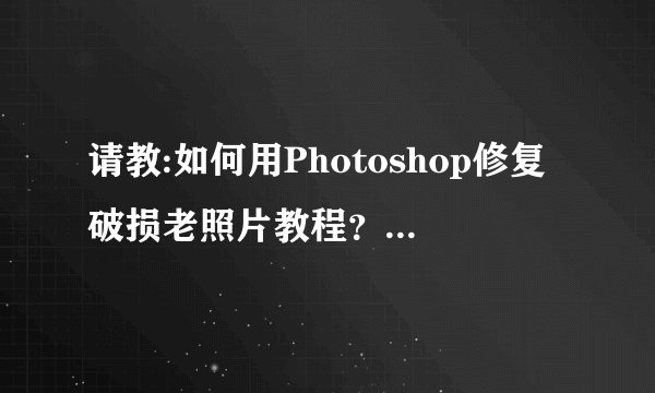 请教:如何用Photoshop修复破损老照片教程？？有关修复旧照的书籍也可以？？
