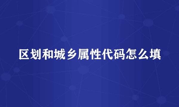 区划和城乡属性代码怎么填