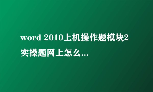 word 2010上机操作题模块2 实操题网上怎么找答案？