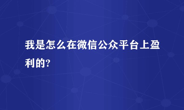我是怎么在微信公众平台上盈利的?