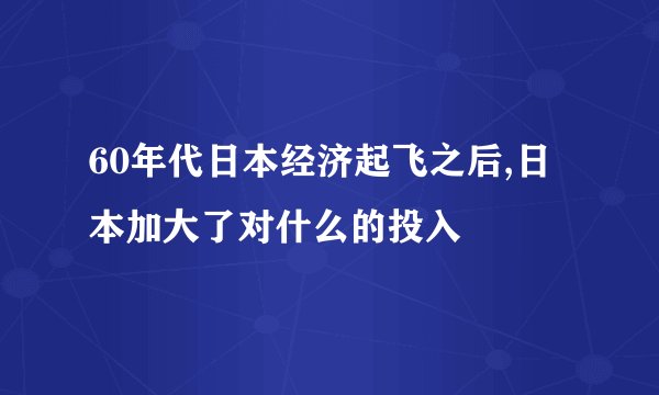 60年代日本经济起飞之后,日本加大了对什么的投入