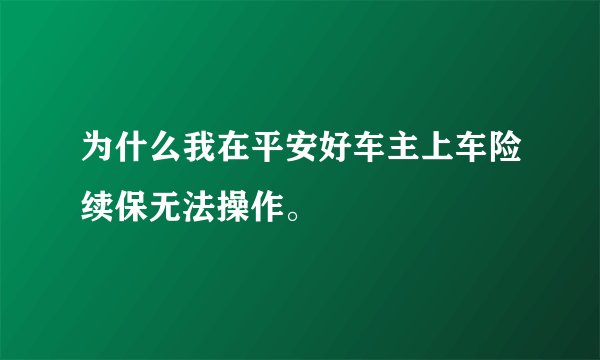 为什么我在平安好车主上车险续保无法操作。